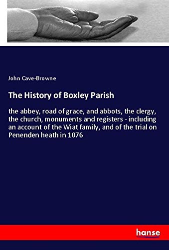 The History of Boxley Parish: the abbey, road of grace, and abbots, the clergy, the church, monuments and registers - including an account of the Wiat ... and of the trial on Penenden heath in 1076