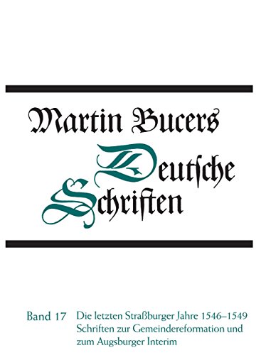 Die letzten Straßburger Jahre 1546-1549. Schriften zur Gemeindereform und zum Augsburger Interim (Martin Bucers Deutsche Schriften, Band 17)