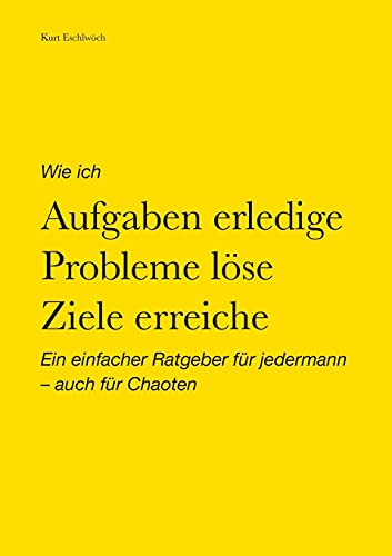 Wie ich Aufgaben erledige, Probleme löse, Ziele erreiche: Ein einfacher Ratgeber für jedermann – auch für Chaoten