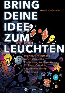 Bring deine Idee zum Leuchten: Die KREATIV-Methode zur erfolgreichen Realisierung von Projekten - für Beruf, Gründung und Unternehmensentwicklung (metropolitan Bücher)