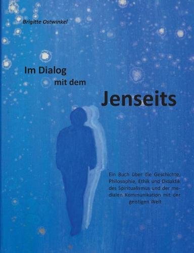 Im Dialog mit dem Jenseits: Ein Buch über die Geschichte, Philosophie, Ethik und Didaktik des Spiritualismus und der medialen Kommunikation mit der geistigen Welt
