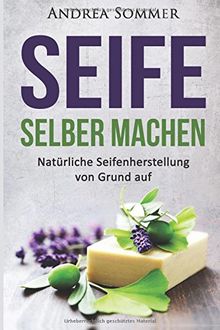 Seife selber machen: Natürliche Seifenherstellung von Grund auf - Schritt für Schritt Anleitung zur Herstellung selbstgemachter Pflanzenseife