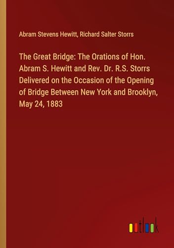 The Great Bridge: The Orations of Hon. Abram S. Hewitt and Rev. Dr. R.S. Storrs Delivered on the Occasion of the Opening of Bridge Between New York and Brooklyn, May 24, 1883