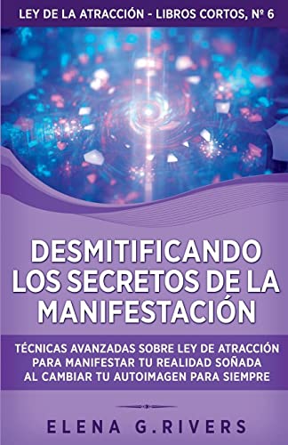 Desmitificando los secretos de la manifestación: Técnicas avanzadas sobre Ley de la Atracción para manifestar tu realidad soñada al cambiar tu ... siempre (Ley de la Atracción - Libros Cortos)