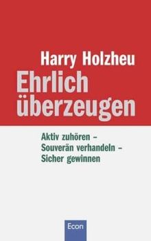 Ehrlich überzeugen: Aktiv zuhören - Souverän verhandeln - Sicher gewinnen