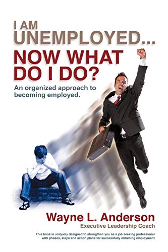 I Am Unemployed . . . Now What Do I Do?: An Organized Approach to Becoming Employed