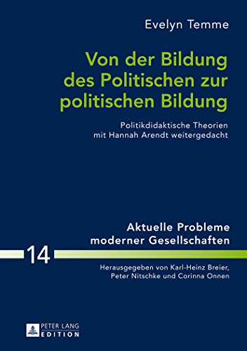 Von der Bildung des Politischen zur politischen Bildung: Politikdidaktische Theorien mit Hannah Arendt weitergedacht (Aktuelle Probleme moderner Gesellschaften)