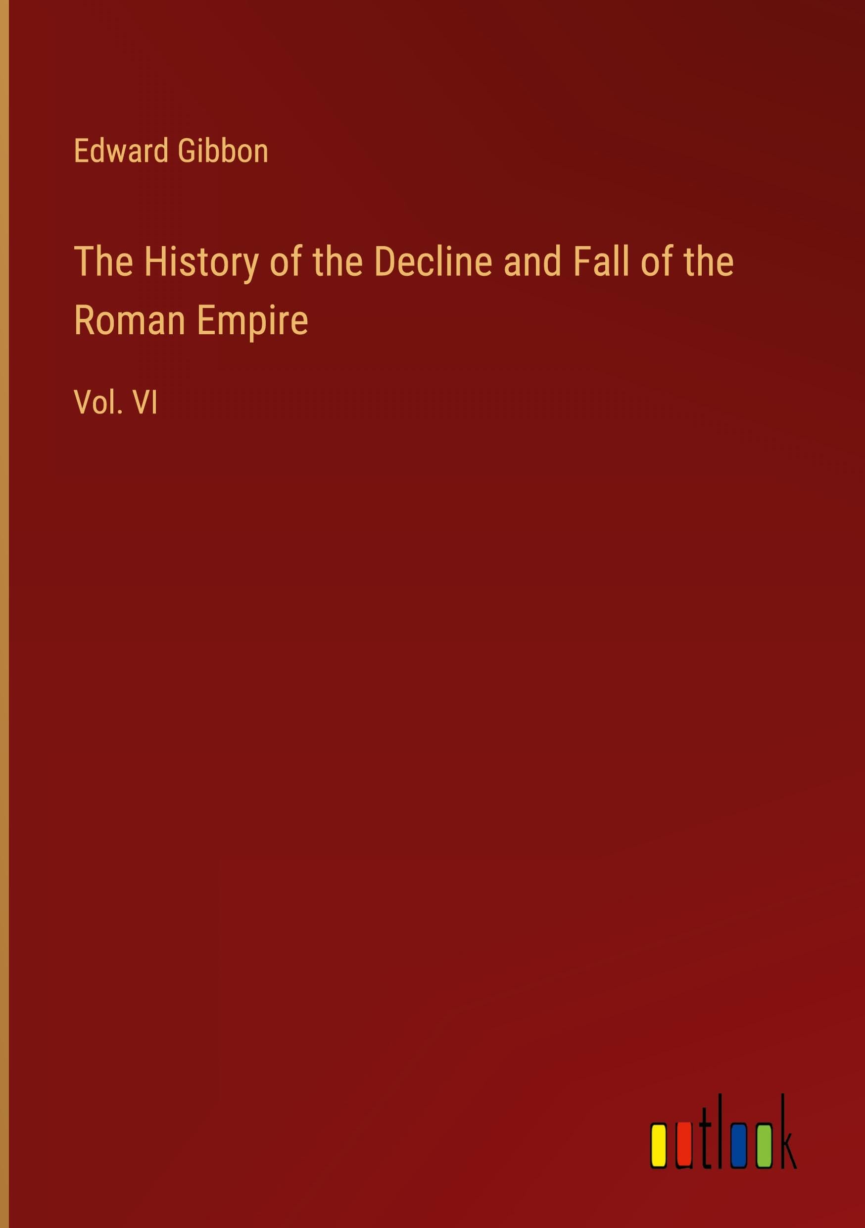 The History of the Decline and Fall of the Roman Empire: Vol. VI