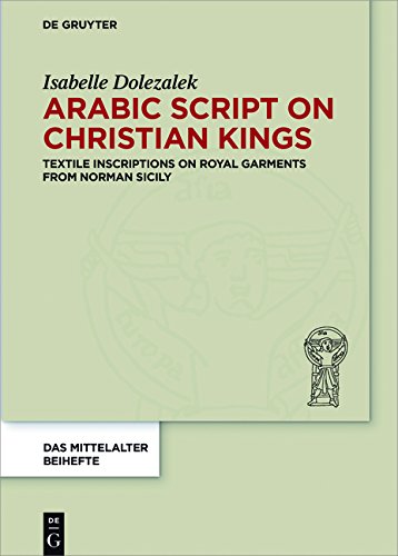 Arabic Script on Christian Kings: Textile Inscriptions on Royal Garments from Norman Sicily (Das Mittelalter. Perspektiven mediävistischer Forschung. Beihefte, Band 5)