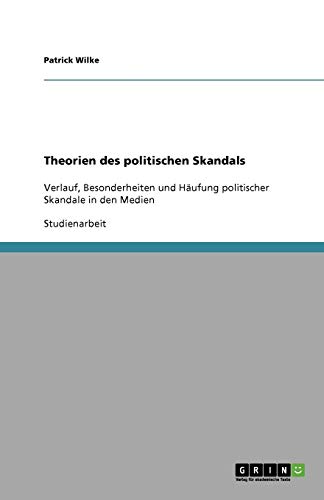 Theorien des politischen Skandals: Verlauf, Besonderheiten und Häufung politischer Skandale in den Medien