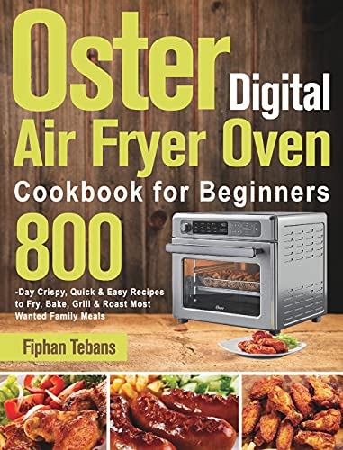 Oster Digital Air Fryer Oven Cookbook for Beginners: 800-Day Crispy, Quick & Easy Recipes to Fry, Bake, Grill & Roast Most Wanted Family Meals
