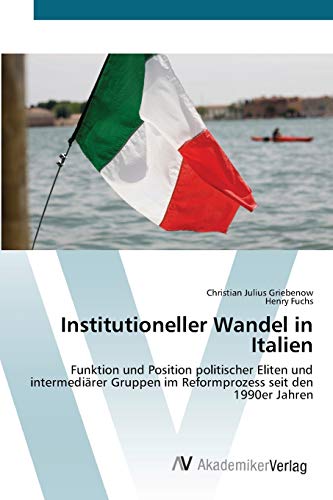 Institutioneller Wandel in Italien: Funktion und Position politischer Eliten und intermediärer Gruppen im Reformprozess seit den 1990er Jahren