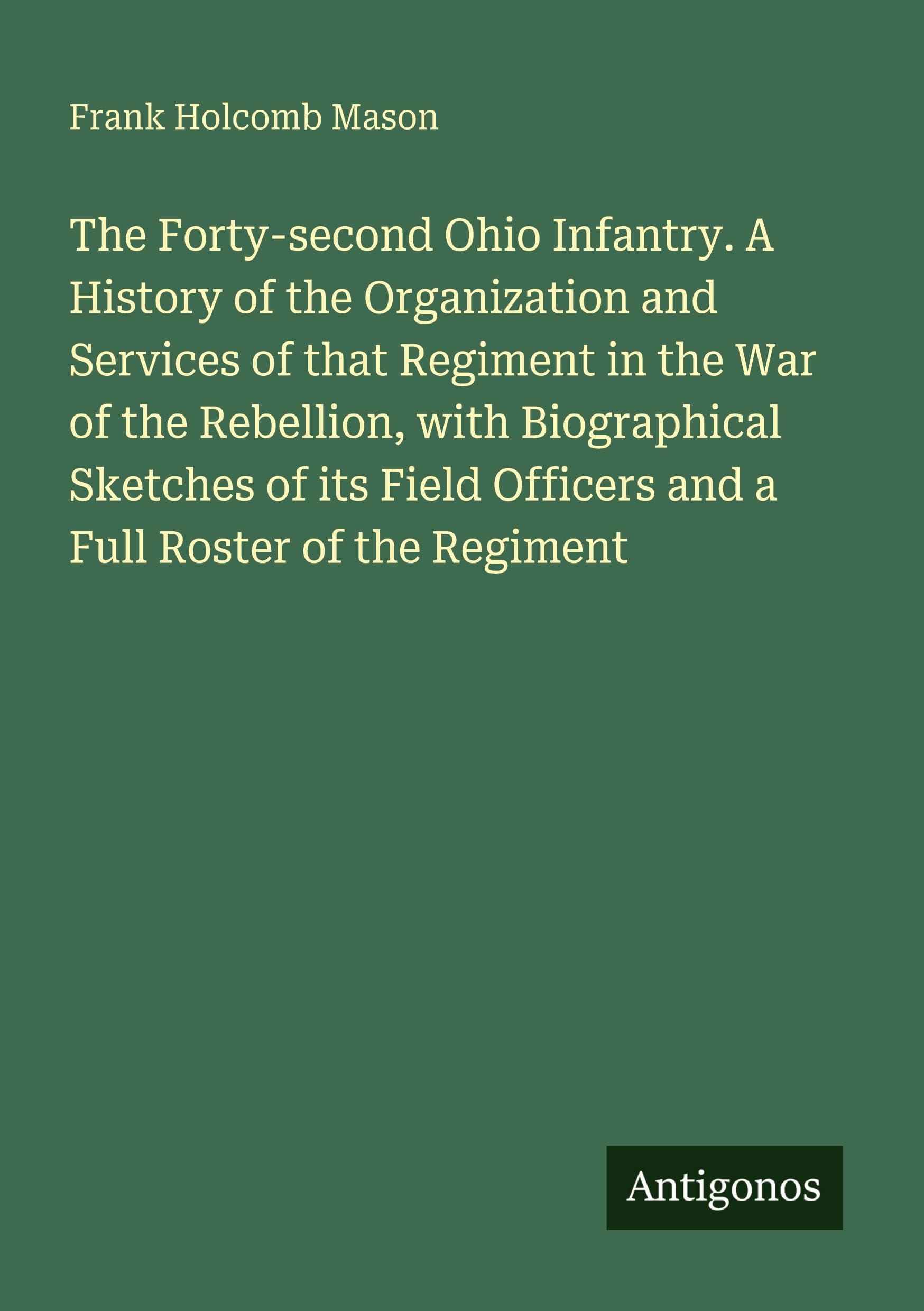 The Forty-second Ohio Infantry. A History of the Organization and Services of that Regiment in the War of the Rebellion, with Biographical Sketches of ... Officers and a Full Roster of the Regiment