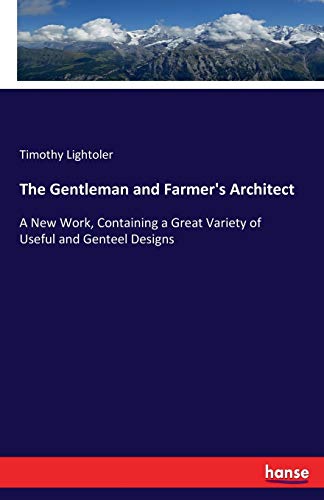 The Gentleman and Farmer's Architect: A New Work, Containing a Great Variety of Useful and Genteel Designs