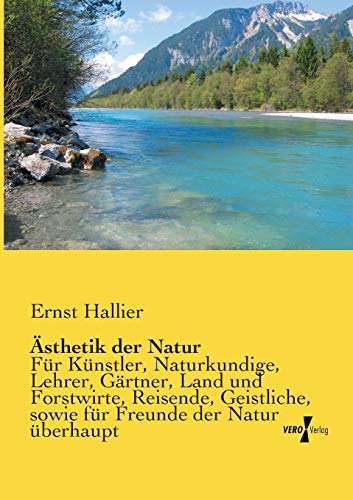 Ästhetik der Natur: Für Künstler, Naturkundige, Lehrer, Gärtner, Land und Forstwirte: Für Künstler, Naturkundige, Lehrer, Gärtner, Land und ... sowie für Freunde der Natur überhaupt