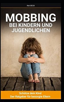 Mobbing bei Kindern und Jugendlichen: Schütze Dein Kind -Der Ratgeber für besorgte Eltern