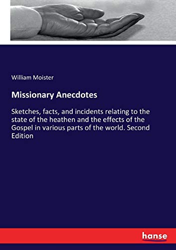 Missionary Anecdotes: Sketches, facts, and incidents relating to the state of the heathen and the effects of the Gospel in various parts of the world. Second Edition