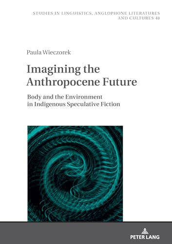 Imagining the Anthropocene Future: Body and the Environment in Indigenous Speculative Fiction (Studies in Linguistics, Anglophone Literatures and Cultures, Band 40)