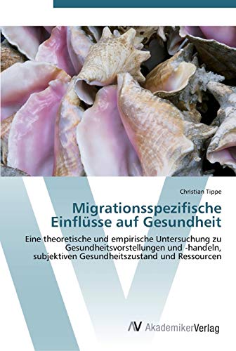 Migrationsspezifische Einflüsse auf Gesundheit: Eine theoretische und empirische Untersuchung zu Gesundheitsvorstellungen und -handeln, subjektiven Gesundheitszustand und Ressourcen