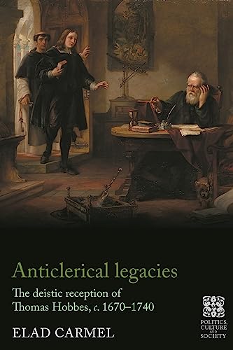Anticlerical legacies: The deistic reception of Thomas Hobbes, c. 1670-1740 (Politics, Culture and Society in Early Modern Britain)