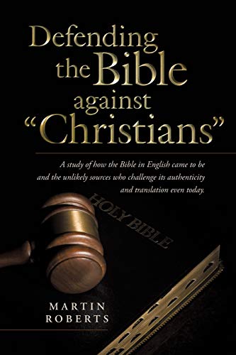 Defending the Bible against Christians: A Study Of How The Bible In English Came To Be And The Unlikely Sources Who Challenge Its Authenticity And Translation Even Today.