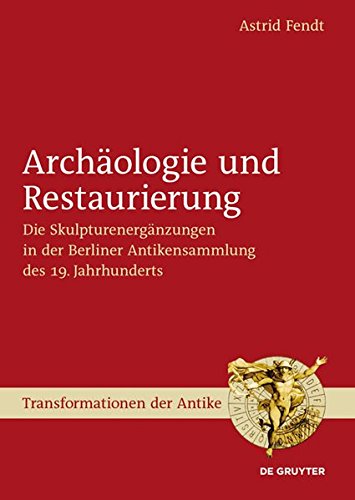 Archäologie und Restaurierung: Die Skulpturenergänzungen in der Berliner Antikensammlung des 19. Jahrhunderts (Transformationen der Antike, Band 22)