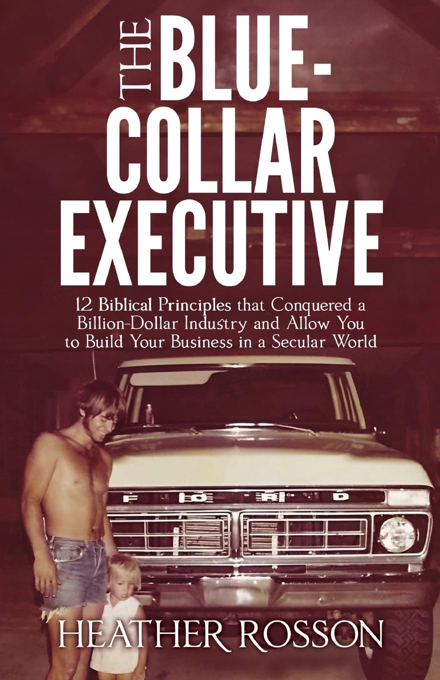 The Blue-Collar Executive: 12 Biblical Principles that Conquered a Billion Dollar Industry and Allow You to Build Your Business in a Secular World