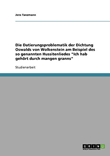 Die Datierungsproblematik der Dichtung Oswalds von Wolkenstein am Beispiel des so genannten Hussitenliedes Ich hab gehört durch mangen granns