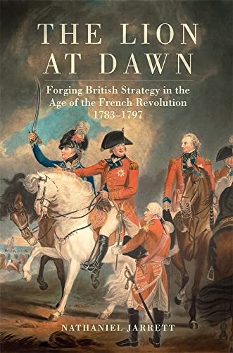 Nathaniel Jarrett The Lion At Dawn, Forging British Strategy In The Age Of The French Revolution, 1783-1797 (Campaigns And Commanders, 75)