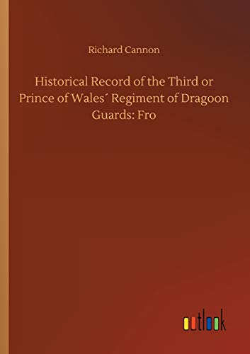 Historical Record of the Third or Prince of Wales´ Regiment of Dragoon Guards: Fro