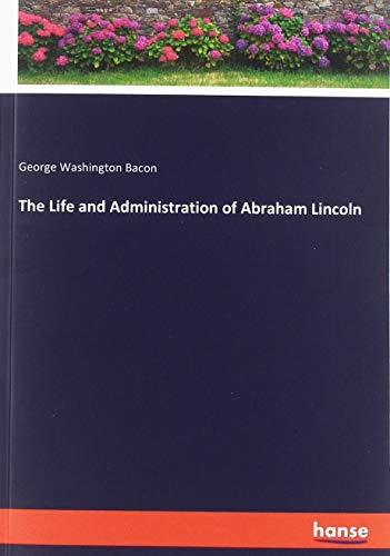 The Life and Administration of Abraham Lincoln