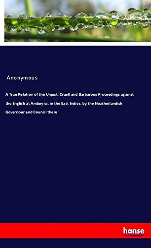 A True Relation of the Unjust, Cruell and Barbarous Proceedings against the English at Amboyna, in the East Indies, by the Neatherlandish Governour and Council there