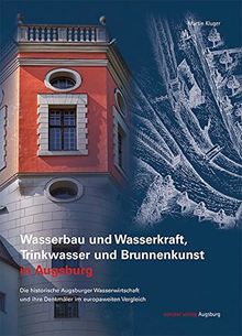 Wasserbau und Wasserkraft, Trinkwasser und Brunnenkunst in Augsburg: Die historische Augsburger Wasserwirtschaft und ihre Denkmäler im europaweiten Vergleich