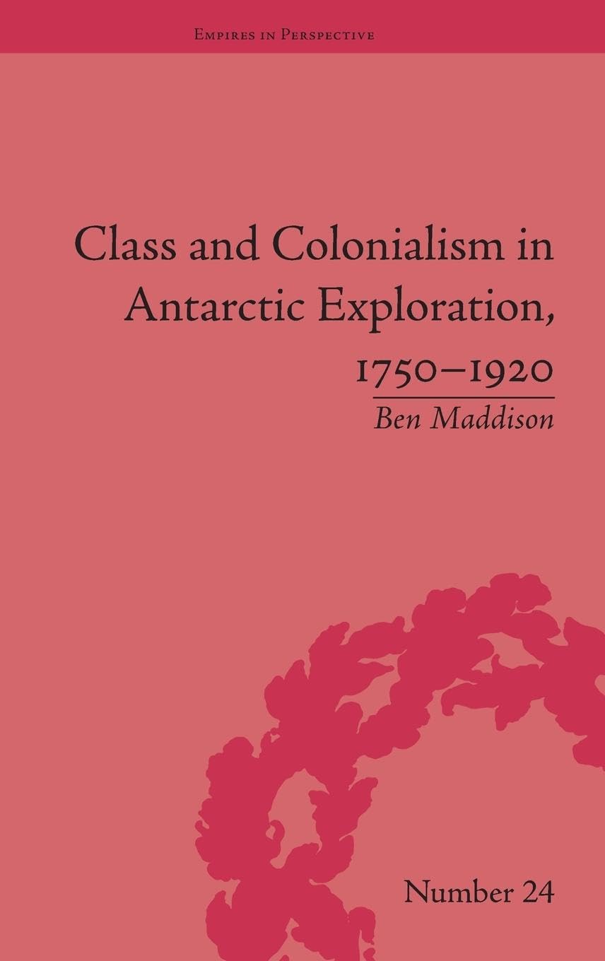 Class and Colonialism in Antarctic Exploration, 1750-1920 (Empires in Perspective, Band 24)