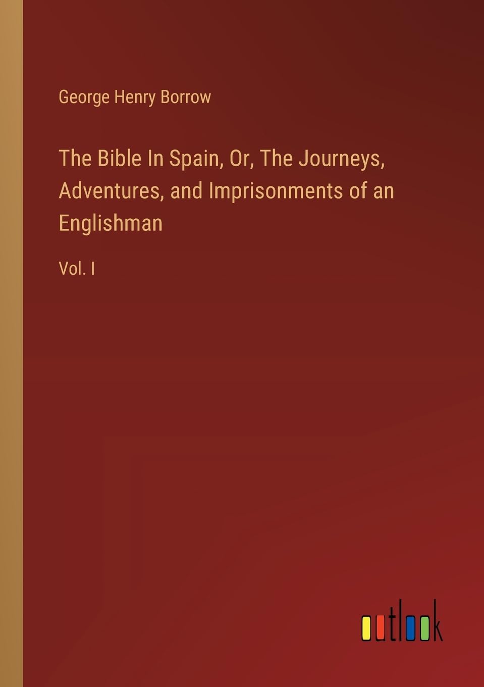 The Bible In Spain, Or, The Journeys, Adventures, and Imprisonments of an Englishman: Vol. I
