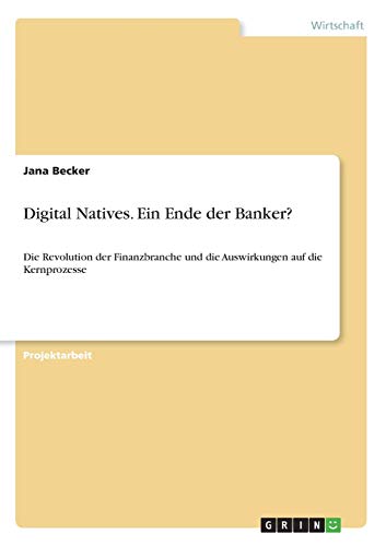 Digital Natives. Ein Ende der Banker?: Die Revolution der Finanzbranche und die Auswirkungen auf die Kernprozesse
