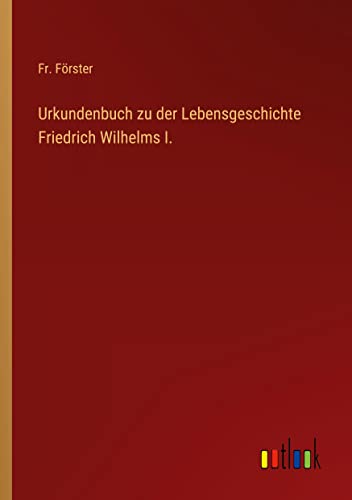 Urkundenbuch zu der Lebensgeschichte Friedrich Wilhelms I.