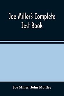 Joe Miller'S Complete Jest Book: Being A Collection Of The Most Excellent Bon Mots, Brilliant Jests, And Striking Anecdotes, In The English Language