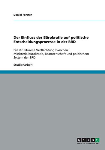 Der Einfluss der Bürokratie auf politische Entscheidungsprozesse in der BRD: Die strukturelle Verflechtung zwischen Ministerialbürokratie, Beamtenschaft und politischem System der BRD