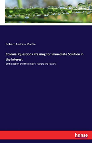 Colonial Questions Pressing for Immediate Solution in the Interest: of the nation and the empire. Papers and letters.