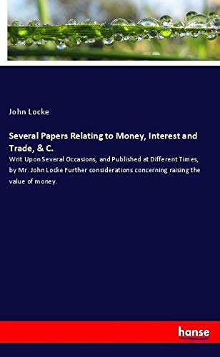 Several Papers Relating to Money, Interest and Trade, & C.: Writ Upon Several Occasions, and Published at Different Times, by Mr. John Locke Further ... concerning raising the value of money.