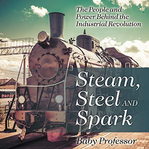 Steam, Steel and Spark: The People and Power Behind the Industrial Revolution