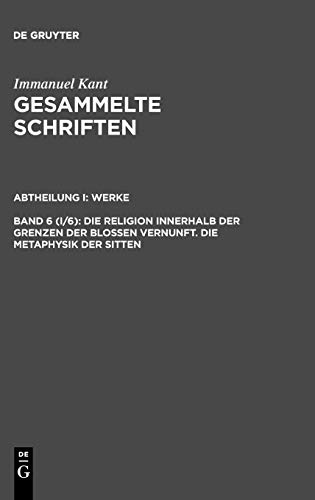 Gesammelte Schriften / Akademieausgabe, Bd.6 (Abt.1, Werke, Bd.6), Die Religion innerhalb der Grenzen der blossen Vernunft; Die Metaphysik der Sitten. ... Gesammelte Schriften. Abtheilung I: Werke)