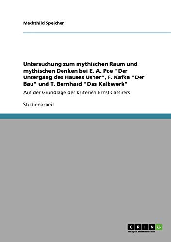 Untersuchung zum mythischen Raum und mythischen Denken bei E. A. Poe Der Untergang des Hauses Usher, F. Kafka Der Bau und T. Bernhard Das ... der Grundlage der Kriterien Ernst Cassirers