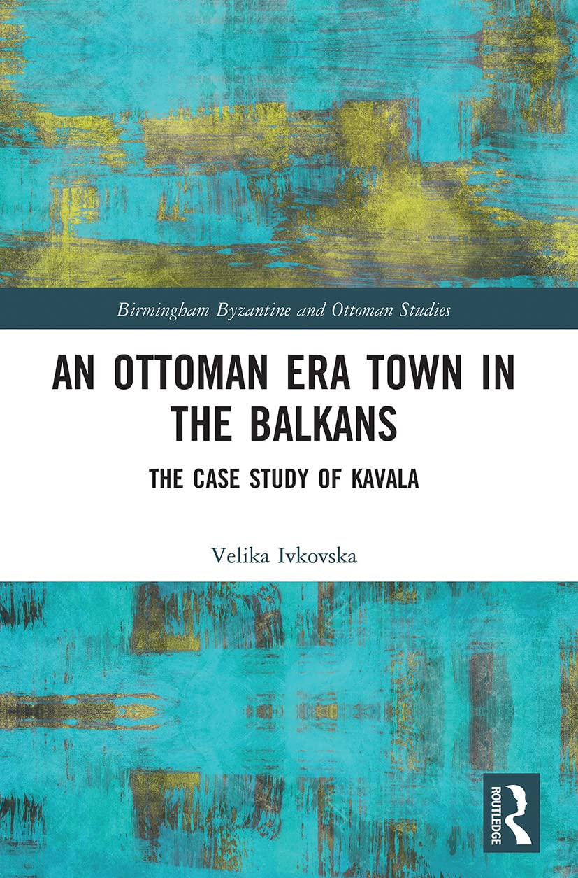 An Ottoman Era Town in the Balkans: The Case Study of Kavala (Birmingham Byzantine and Ottoman Studies)