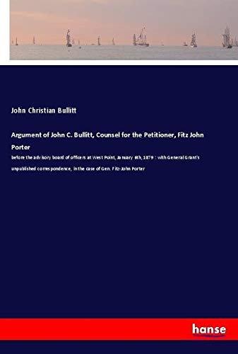 Argument of John C. Bullitt, Counsel for the Petitioner, Fitz John Porter: before the advisory board of officers at West Point, January 6th, 1879 : ... in the case of Gen. Fitz-John Porter