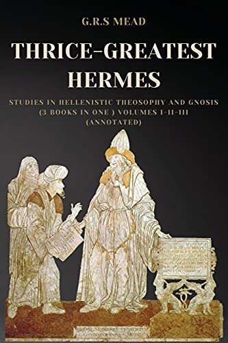 Mead, G. R. S. Thrice-Greatest Hermes, Studies In Hellenistic Theosophy And Gnosis (3 Books In One ) Volumes I-Ii-Iii (Annotated)