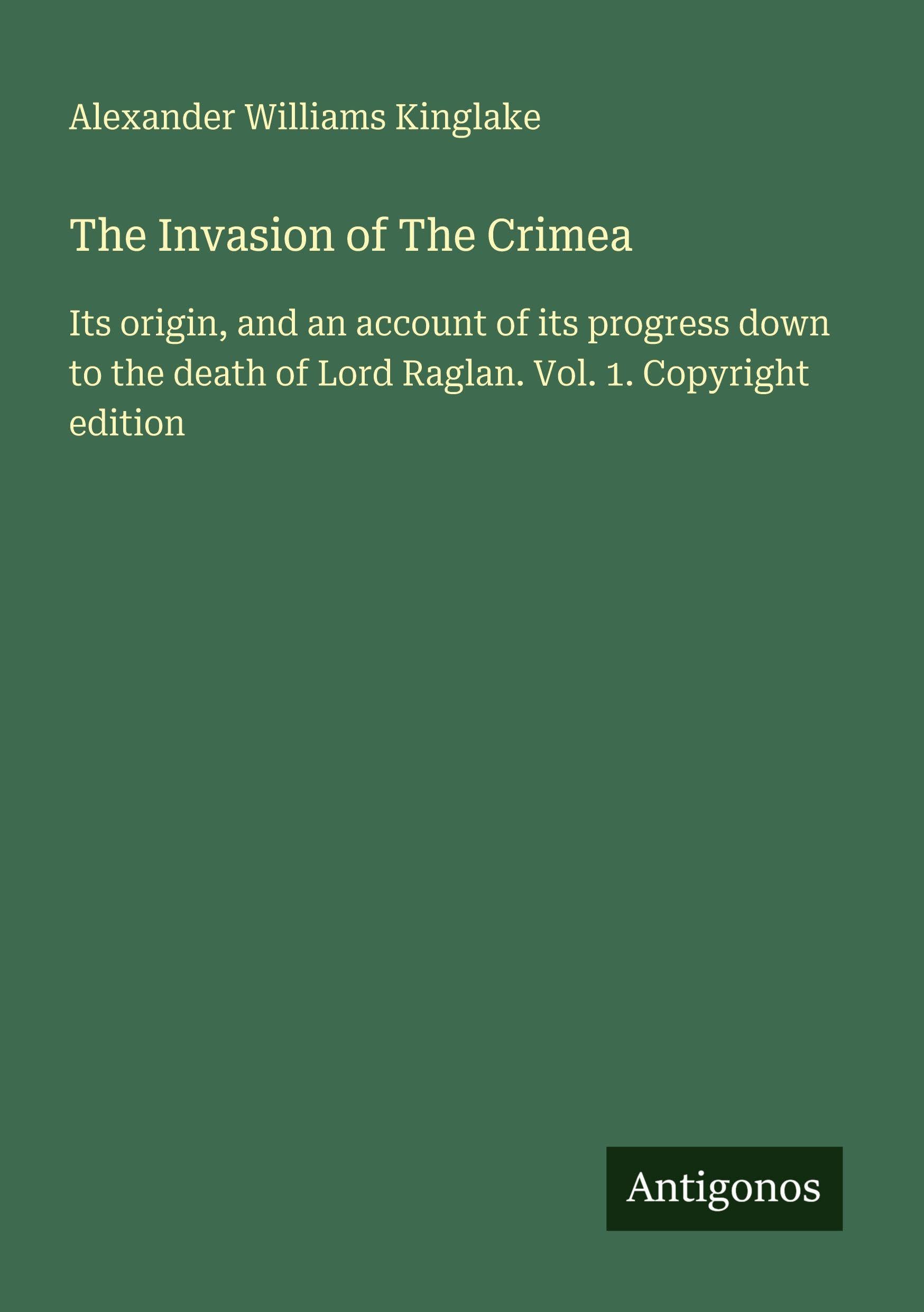 The Invasion of The Crimea: Its origin, and an account of its progress down to the death of Lord Raglan. Vol. 1. Copyright edition
