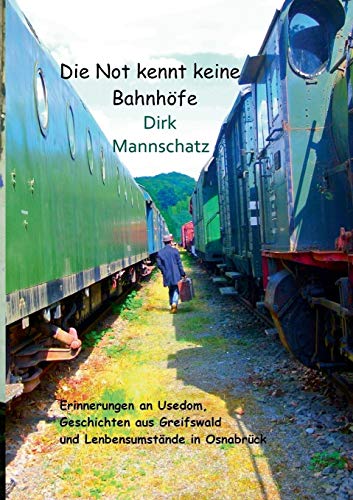 Die Not kennt keine Bahnhöfe: Erinnerungen an Usedom, Geschichten aus Greifswald und Lebensumstände in Osnabrück