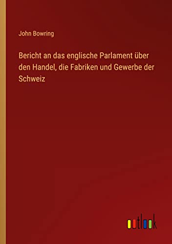 Bericht an das englische Parlament über den Handel, die Fabriken und Gewerbe der Schweiz
